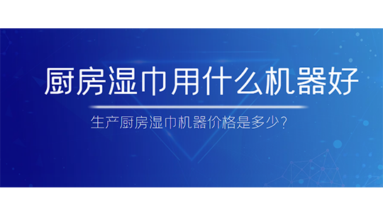 廚房濕巾用什么機器好，生產(chǎn)廚房濕巾機器價格是多少？