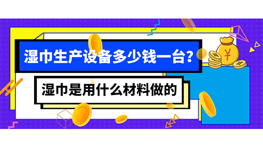 濕巾是用什么材料做的，濕巾生產(chǎn)設備多少錢一臺？