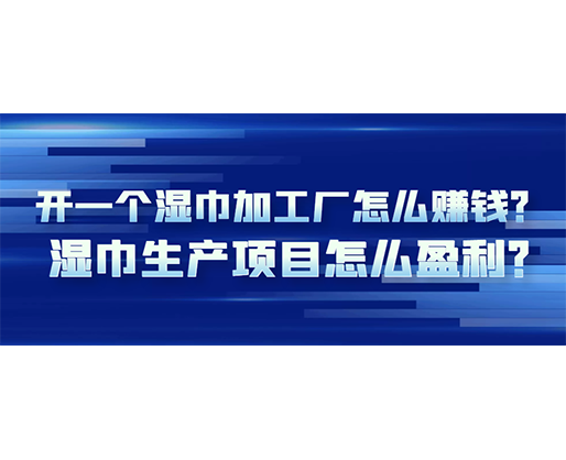 開一個濕巾加工廠怎么賺錢？濕巾生產(chǎn)項目怎么盈利？