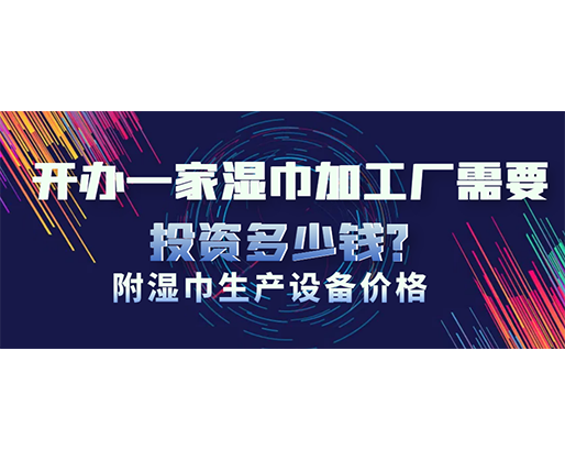 開辦一家濕巾加工廠需要投資多少錢？(附濕巾生產(chǎn)設備價格)