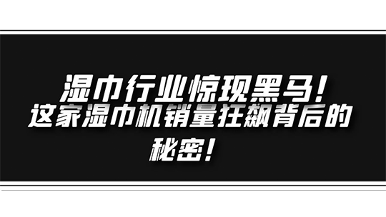 濕巾行業(yè)驚現(xiàn)黑馬！ 這家濕巾機(jī)銷(xiāo)量狂飆背后的秘密！