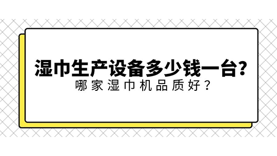 濕巾生產(chǎn)設(shè)備多少錢一臺？ 哪家濕巾機品質(zhì)好？