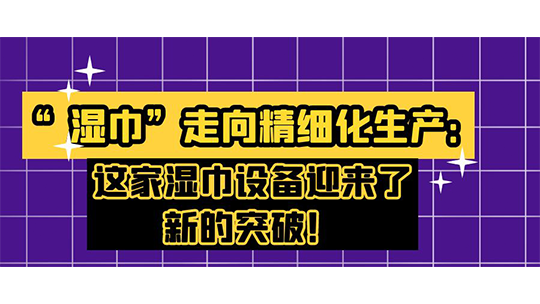 “濕巾”走向精細(xì)化生產(chǎn)：這家濕巾設(shè)備迎來了新的突破！