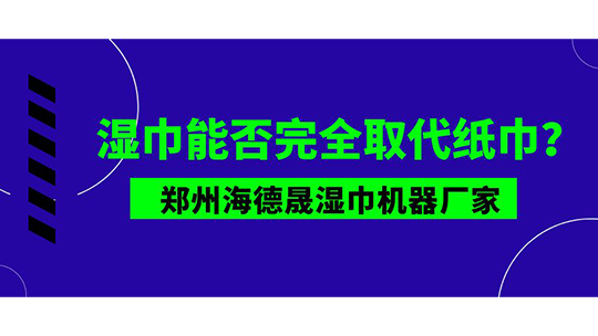 濕巾能否完全取代紙巾？鄭州海德晟濕巾機器廠家