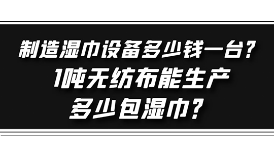 制造濕巾設(shè)備多少錢(qián)一臺(tái)？1噸無(wú)紡布能生產(chǎn)多少包濕巾？