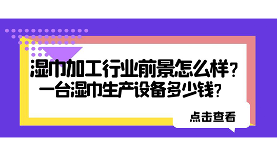 濕巾加工行業(yè)前景怎么樣？一臺(tái)濕巾生產(chǎn)設(shè)備多少錢(qián)？