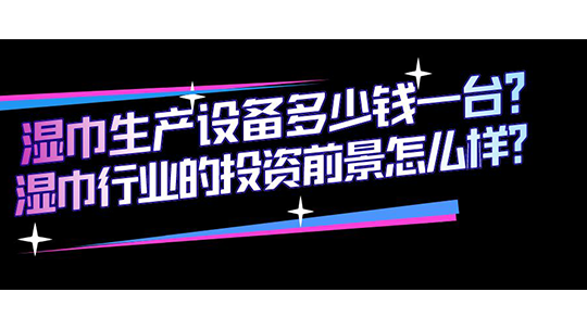 濕巾生產(chǎn)設(shè)備多少錢(qián)一臺(tái)？濕巾行業(yè)的投資前景怎么樣？