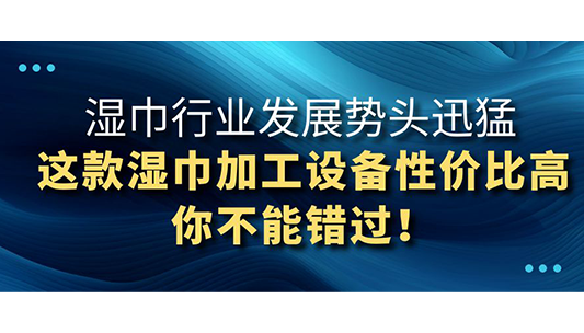 濕巾行業(yè)發(fā)展勢(shì)頭迅猛，這款濕巾加工設(shè)備性?xún)r(jià)比高你不能錯(cuò)過(guò)！