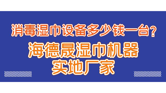 消毒濕巾設(shè)備多少錢一臺(tái)？海德晟濕巾機(jī)器實(shí)地廠家