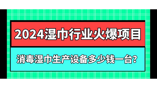 消毒濕巾生產(chǎn)設(shè)備多少錢一臺？2024濕巾行業(yè)火爆項目