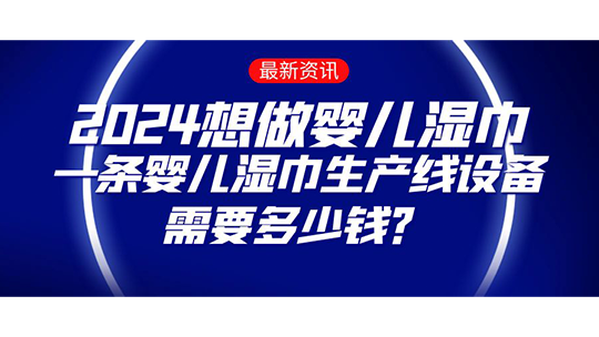 2024想做嬰兒濕巾，一條嬰兒濕巾生產(chǎn)線設(shè)備需要多少錢？