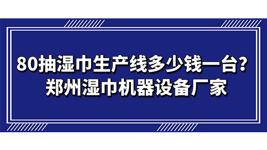 80抽濕巾生產(chǎn)線多少錢一臺(tái)？鄭州濕巾機(jī)器設(shè)備廠家
