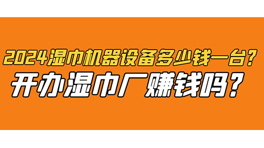 2024濕巾機(jī)器設(shè)備多少錢一臺(tái)？開辦濕巾廠賺錢嗎？