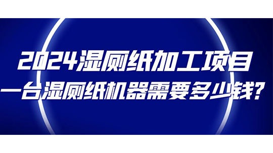2024濕廁紙加工項(xiàng)目，一臺(tái)濕廁紙機(jī)器需要多少錢？