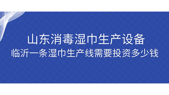 山東消毒濕巾生產(chǎn)設(shè)備，臨沂一條濕巾生產(chǎn)線需要投資多少錢？