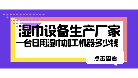濕巾設(shè)備生產(chǎn)廠家，一臺(tái)日用濕巾加工機(jī)器多少錢？