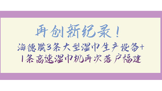 再創(chuàng)新紀(jì)錄！海德晟3條大型濕巾生產(chǎn)設(shè)備+1條高速濕巾機(jī)再次落戶福建