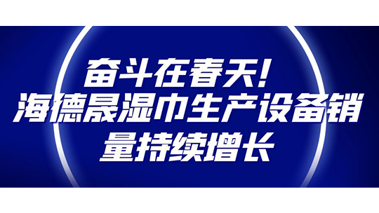 奮斗在春天！海德晟濕巾生產(chǎn)設(shè)備銷量持續(xù)增長(zhǎng)