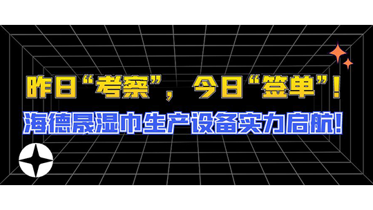 昨日“考察”，今日“簽單”！海德晟濕巾生產(chǎn)設(shè)備實(shí)力啟航！