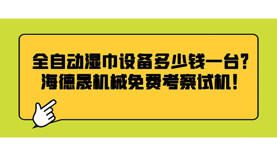 全自動(dòng)濕巾設(shè)備多少錢一臺(tái)？海德晟機(jī)械免費(fèi)考察試機(jī)！