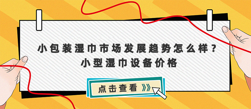 小包裝濕巾市場(chǎng)發(fā)展趨勢(shì)怎么樣？小型濕巾設(shè)備及價(jià)格