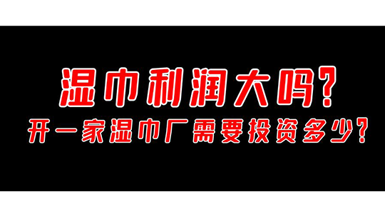 濕巾利潤大嗎，開一家濕巾廠需要投資多少？