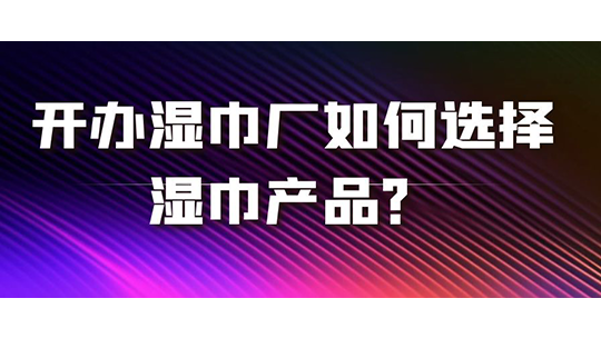 開辦濕巾廠如何選擇濕巾產(chǎn)品？