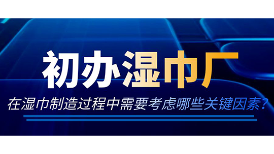 初辦濕巾廠，在濕巾制造過程中需要考慮哪些關(guān)鍵因素？
