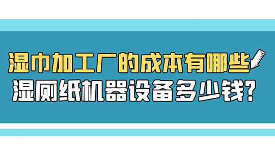 濕巾加工廠的成本有哪些，濕廁紙機(jī)器設(shè)備多少錢？