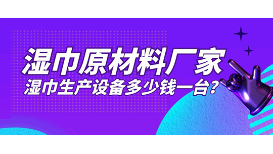 濕巾原材料廠家，濕巾生產(chǎn)設(shè)備多少錢一臺(tái)？