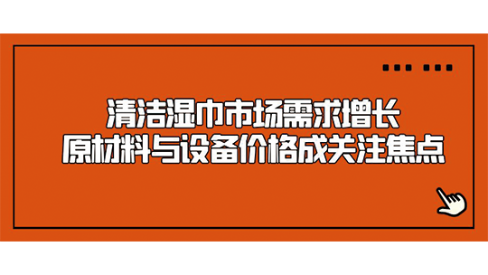 清潔濕巾市場需求增長，原材料與設(shè)備價(jià)格成關(guān)注焦點(diǎn)