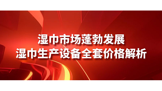 濕巾市場蓬勃發(fā)展，濕巾生產(chǎn)設(shè)備全套價格解析