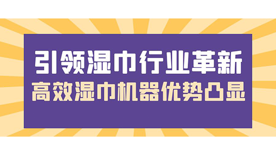 引領(lǐng)濕巾行業(yè)革新，高效濕巾機(jī)器優(yōu)勢凸顯