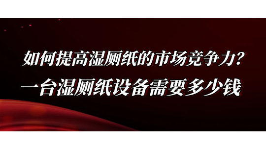 如何提高濕廁紙的市場(chǎng)競(jìng)爭(zhēng)力？一臺(tái)濕廁紙?jiān)O(shè)備需要多少錢(qián)