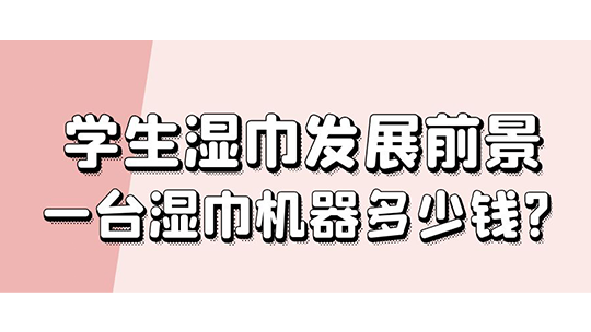 學(xué)生濕巾發(fā)展前景，一臺濕巾機器多少錢?