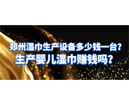 鄭州濕巾生產(chǎn)設(shè)備多少錢一臺？生產(chǎn)嬰兒濕巾賺錢嗎？