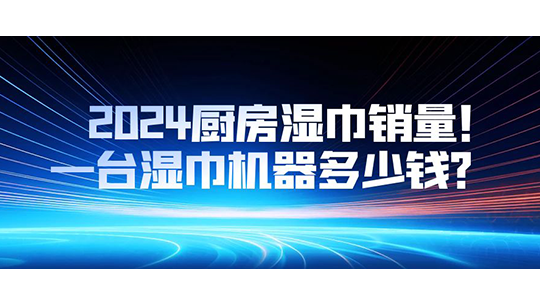 2024廚房濕巾銷量，一臺濕巾機器多少錢？