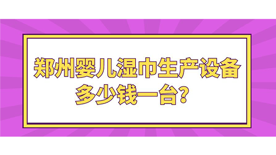 鄭州嬰兒濕巾生產(chǎn)設(shè)備多少錢一臺？