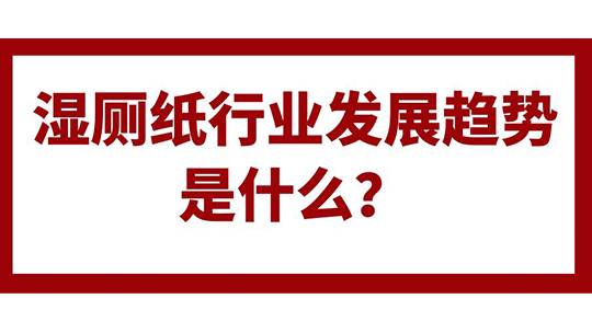 濕廁紙行業(yè)發(fā)展趨勢是什么？