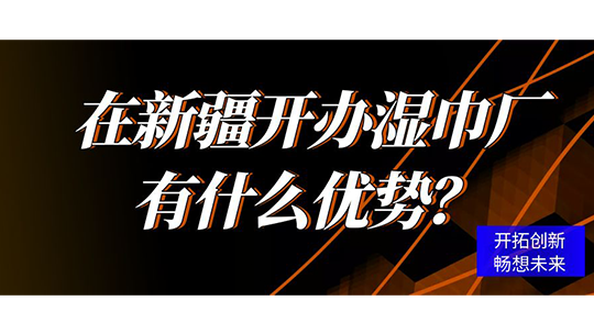 在新疆開(kāi)辦濕巾廠有什么優(yōu)勢(shì)？