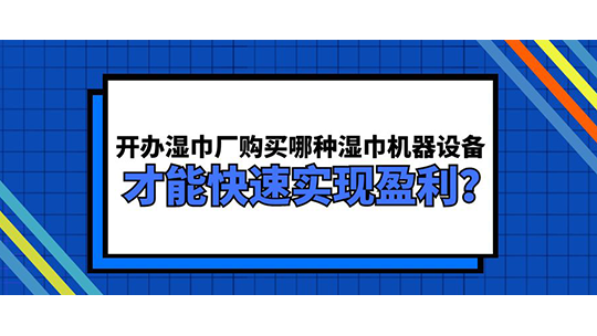開辦濕巾廠購買哪種濕巾機器設(shè)備 才能快速實現(xiàn)盈利？