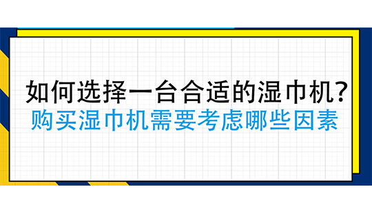 如何選擇一臺(tái)合適的濕巾機(jī)？購(gòu)買濕巾機(jī)需要考慮哪些因素