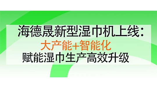 海德晟新型濕巾機(jī)上線：大產(chǎn)能+智能化，賦能濕巾生產(chǎn)高效升級(jí)