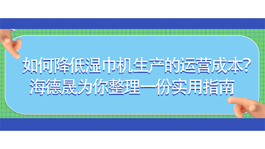 如何降低濕巾機(jī)生產(chǎn)的運(yùn)營(yíng)成本？海德晟為你整理一份實(shí)用指南