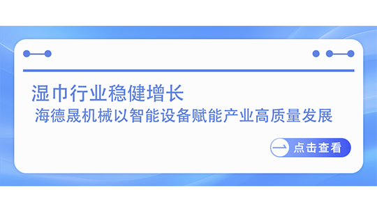 濕巾行業(yè)穩(wěn)健增長  海德晟機(jī)械以智能設(shè)備賦能產(chǎn)業(yè)高質(zhì)量發(fā)展