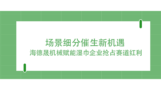 場景細(xì)分催生新機(jī)遇 海德晟機(jī)械賦能濕巾企業(yè)搶占賽道紅利