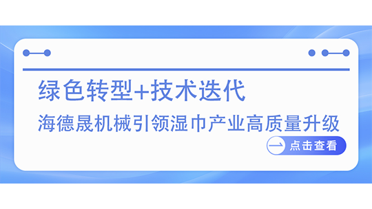 綠色轉(zhuǎn)型+技術(shù)迭代 海德晟機(jī)械引領(lǐng)濕巾產(chǎn)業(yè)高質(zhì)量升級