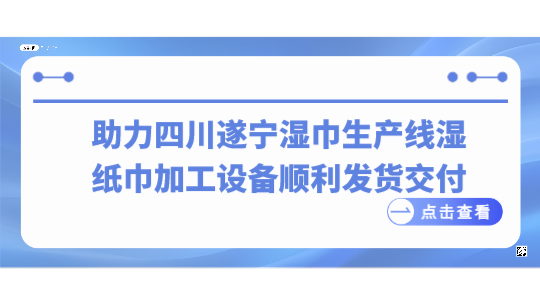 助力四川遂寧濕巾生產(chǎn)線，濕紙巾加工設(shè)備順利發(fā)貨交付