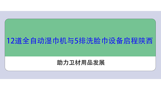 12道全自動濕巾機與5排洗臉巾設(shè)備啟程陜西，助力衛(wèi)材用品發(fā)展