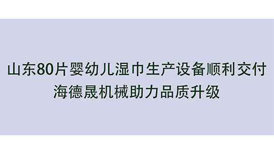 山東80片嬰幼兒濕巾生產(chǎn)設(shè)備順利交付，海德晟機械助力品質(zhì)升級
